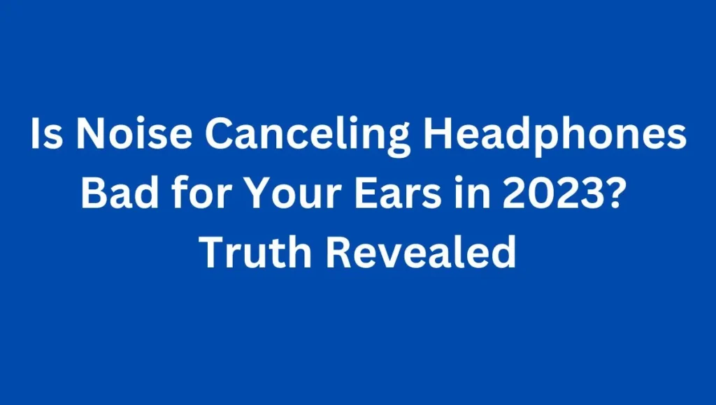 Is noise canceling headphones bad for your ears?