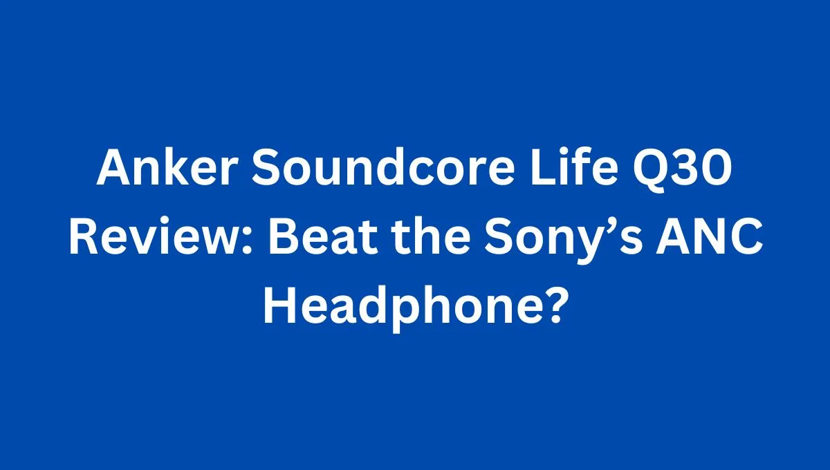 Anker Soundcore Life Q30 Review