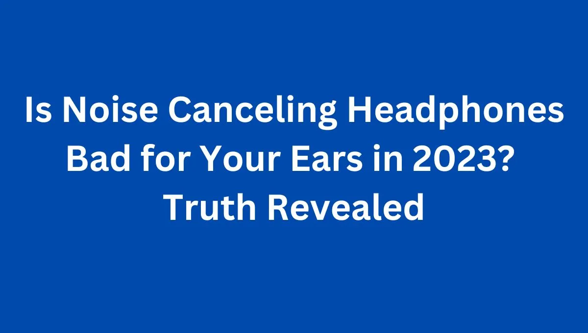 Is noise canceling headphones bad for your ears?