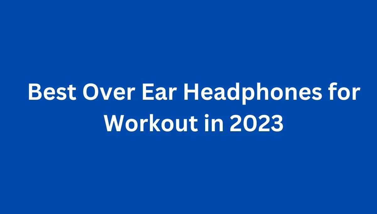 Best Over Ear Headphones for Workout in 2023