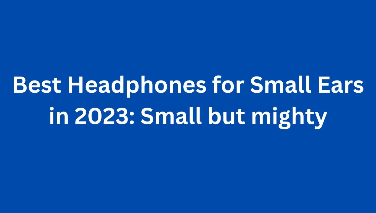 Best Headphones for Small Ears 2023